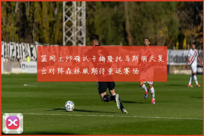 篮网主帅确认卡梅隆托马斯明天复出对阵森林狼期待重返赛场