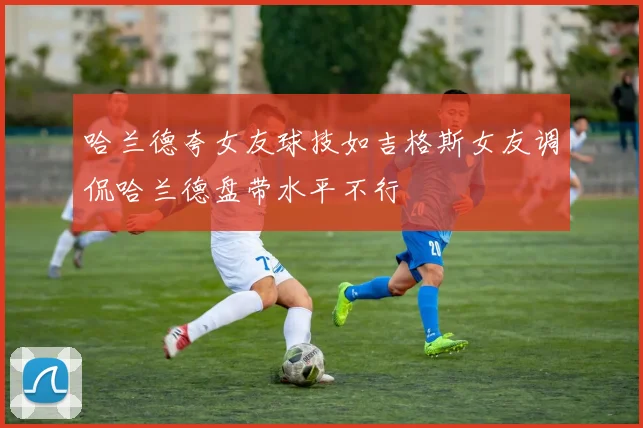 哈兰德夸女友球技如吉格斯女友调侃哈兰德盘带水平不行