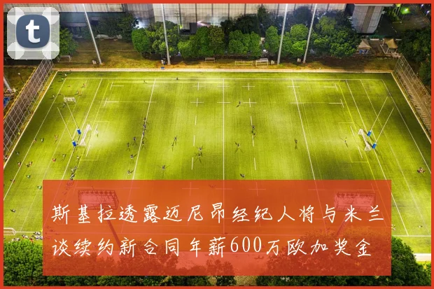斯基拉透露迈尼昂经纪人将与米兰谈续约新合同年薪600万欧加奖金