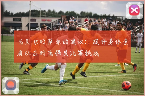 戈贝尔对萨尔的建议：提升身体素质以应对高强度比赛挑战