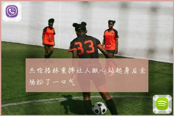 杰伦格林重摔让人揪心站起身后全场松了一口气