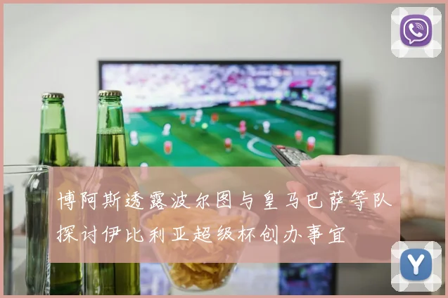 博阿斯透露波尔图与皇马巴萨等队探讨伊比利亚超级杯创办事宜