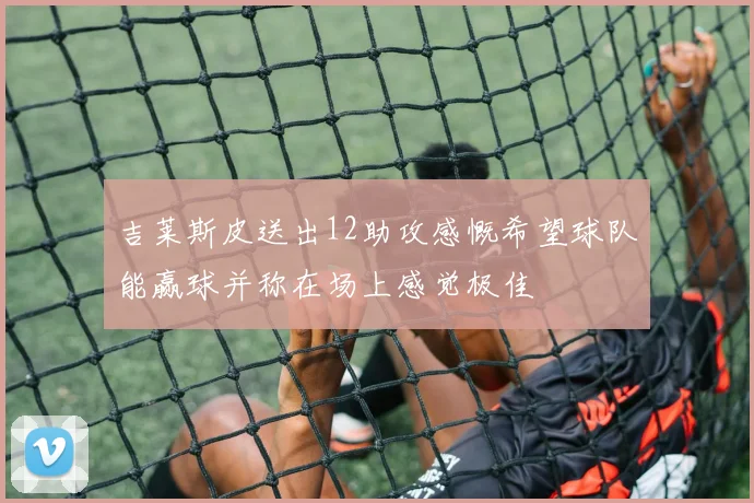 吉莱斯皮送出12助攻感慨希望球队能赢球并称在场上感觉极佳