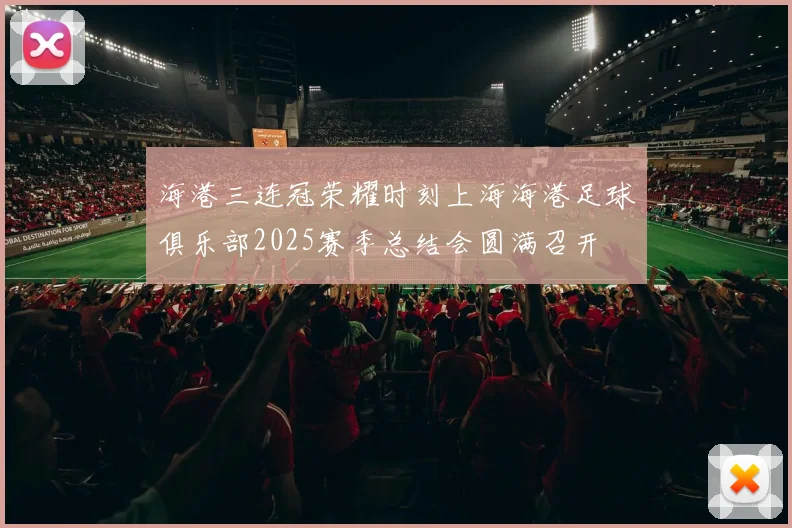 海港三连冠荣耀时刻上海海港足球俱乐部2025赛季总结会圆满召开