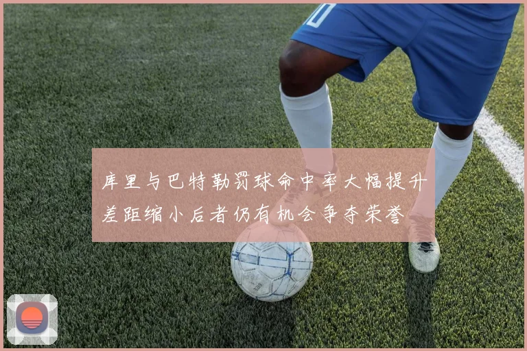 库里与巴特勒罚球命中率大幅提升差距缩小后者仍有机会争夺荣誉