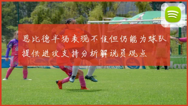 恩比德半场表现不佳但仍能为球队提供进攻支持分析解说员观点