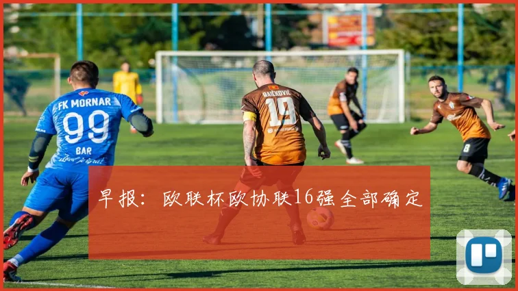 早报：欧联杯欧协联16强全部确定