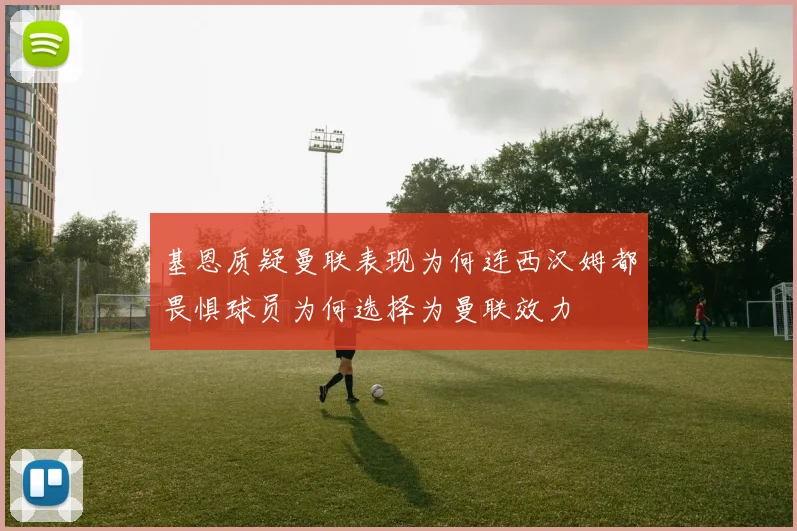基恩质疑曼联表现为何连西汉姆都畏惧球员为何选择为曼联效力