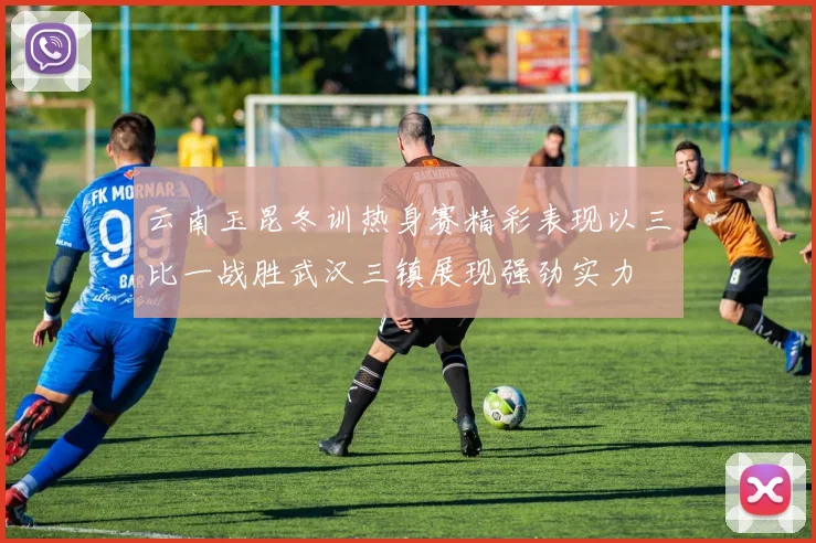 云南玉昆冬训热身赛精彩表现以三比一战胜武汉三镇展现强劲实力