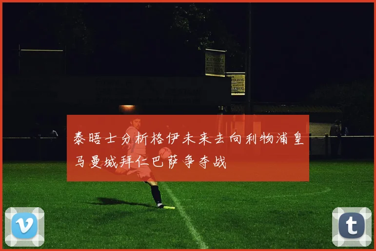 泰晤士分析格伊未来去向利物浦皇马曼城拜仁巴萨争夺战