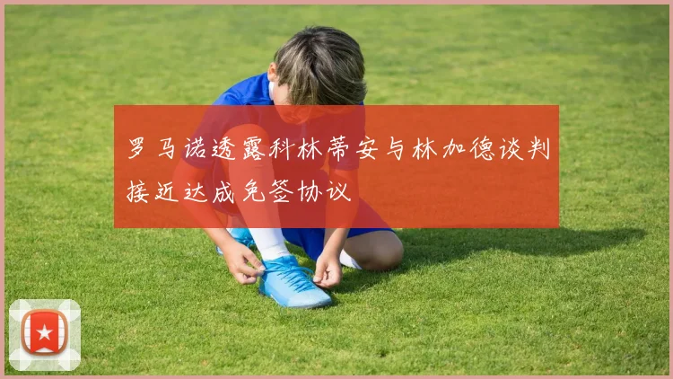 罗马诺透露科林蒂安与林加德谈判接近达成免签协议