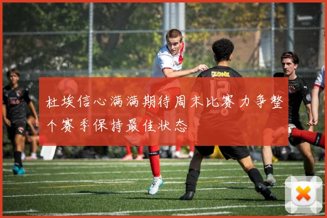 杜埃信心满满期待周末比赛力争整个赛季保持最佳状态