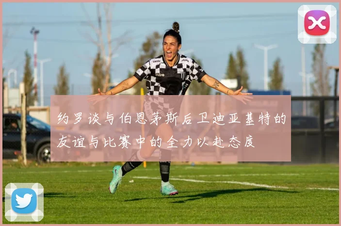 约罗谈与伯恩茅斯后卫迪亚基特的友谊与比赛中的全力以赴态度