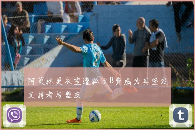 阿莫林更衣室遭孤立B费成为其坚定支持者与盟友