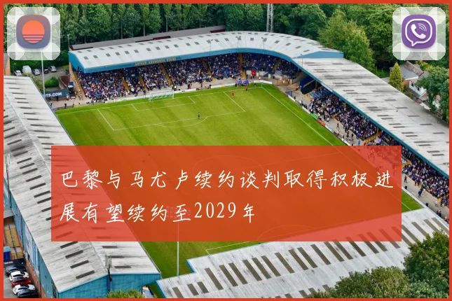 巴黎与马尤卢续约谈判取得积极进展有望续约至2029年