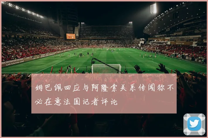 姆巴佩回应与阿隆索关系传闻称不必在意法国记者评论