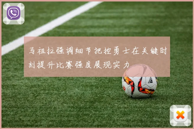 马祖拉强调细节把控勇士在关键时刻提升比赛强度展现实力