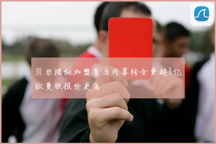 贝尔揭秘加盟皇马内幕转会费超1亿欧曼联报价更高