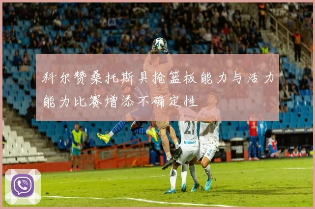 科尔赞桑托斯具抢篮板能力与活力能为比赛增添不确定性