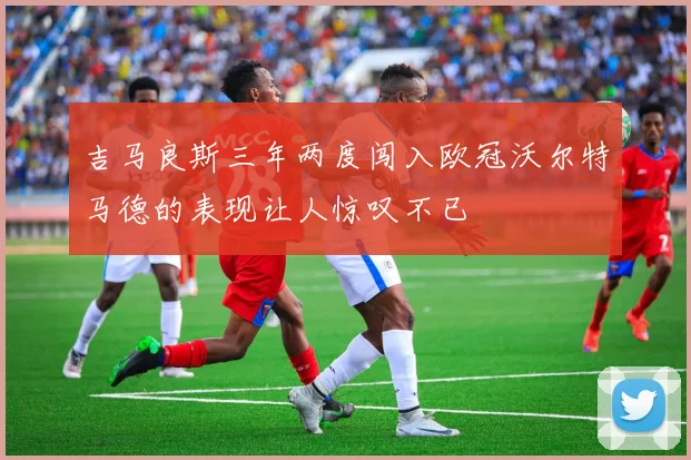 吉马良斯三年两度闯入欧冠沃尔特马德的表现让人惊叹不已