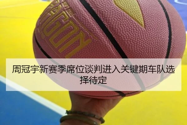 周冠宇新赛季席位谈判进入关键期车队选择待定
